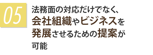 法務面の対応だけでなく、会社組織やビジネスを発展させるための提案が可能